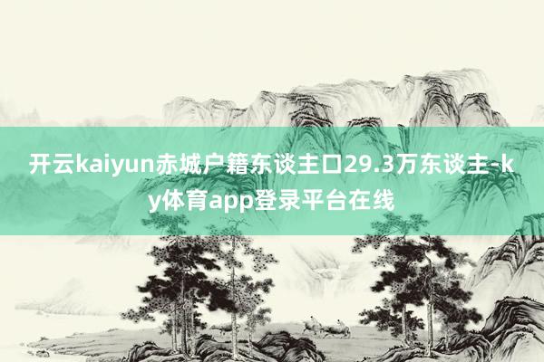 开云kaiyun赤城户籍东谈主口29.3万东谈主-ky体育app登录平台在线