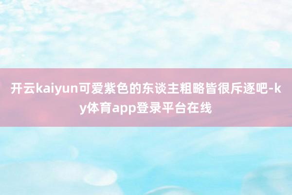 开云kaiyun可爱紫色的东谈主粗略皆很斥逐吧-ky体育app登录平台在线