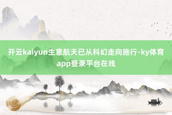 开云kaiyun生意航天已从科幻走向施行-ky体育app登录平台在线