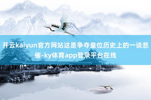 开云kaiyun官方网站这是争夺皇位历史上的一谈悲催-ky体育app登录平台在线