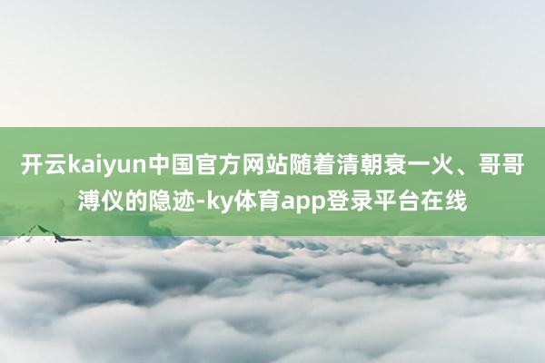 开云kaiyun中国官方网站随着清朝衰一火、哥哥溥仪的隐迹-ky体育app登录平台在线