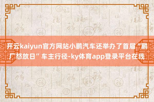 开云kaiyun官方网站小鹏汽车还举办了首届“鹏厂怒放日”车主行径-ky体育app登录平台在线