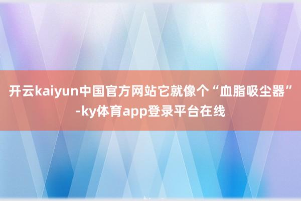 开云kaiyun中国官方网站它就像个“血脂吸尘器”-ky体育app登录平台在线