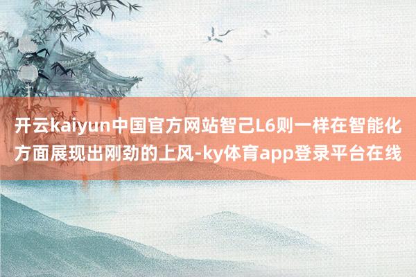 开云kaiyun中国官方网站智己L6则一样在智能化方面展现出刚劲的上风-ky体育app登录平台在线