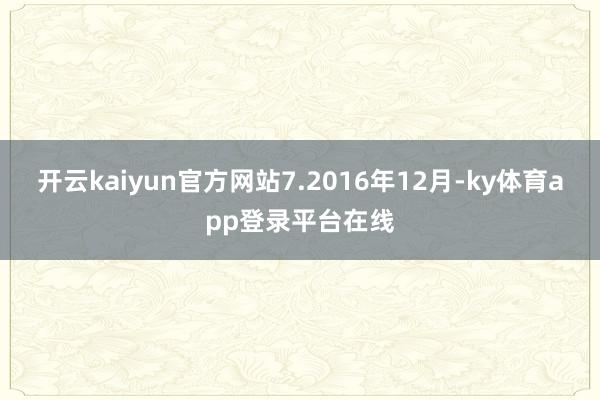 开云kaiyun官方网站7.2016年12月-ky体育app登录平台在线