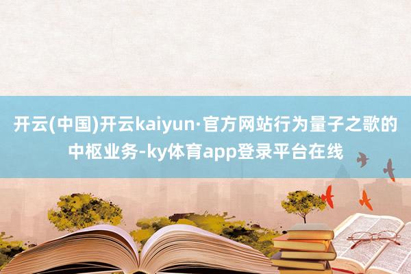 开云(中国)开云kaiyun·官方网站行为量子之歌的中枢业务-ky体育app登录平台在线