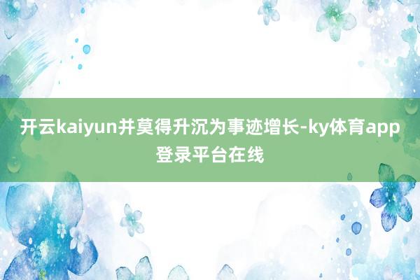 开云kaiyun并莫得升沉为事迹增长-ky体育app登录平台在线