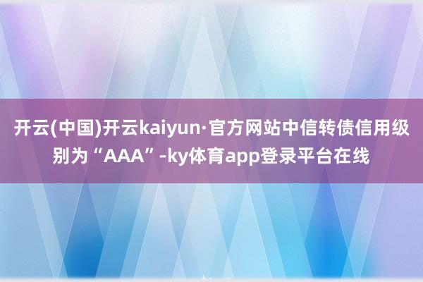 开云(中国)开云kaiyun·官方网站中信转债信用级别为“AAA”-ky体育app登录平台在线