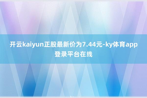 开云kaiyun正股最新价为7.44元-ky体育app登录平台在线