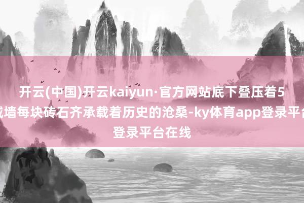 开云(中国)开云kaiyun·官方网站底下叠压着5层古城墙每块砖石齐承载着历史的沧桑-ky体育app登录平台在线