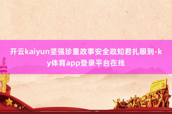 开云kaiyun　　坚强珍重政事安全　　政知君扎眼到-ky体育app登录平台在线