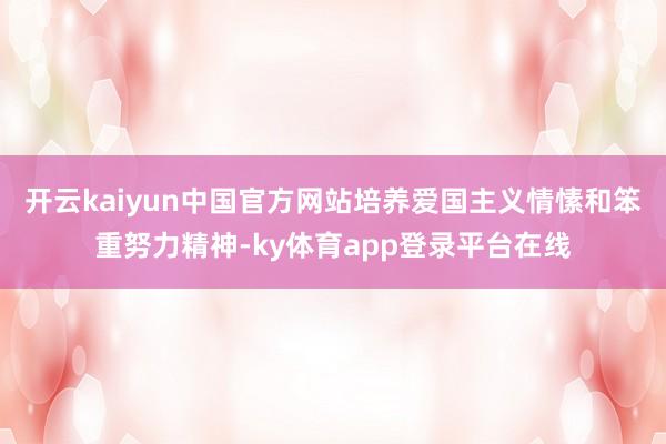 开云kaiyun中国官方网站培养爱国主义情愫和笨重努力精神-ky体育app登录平台在线