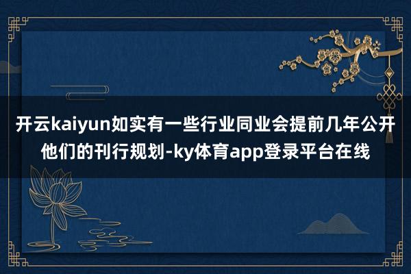 开云kaiyun如实有一些行业同业会提前几年公开他们的刊行规划-ky体育app登录平台在线