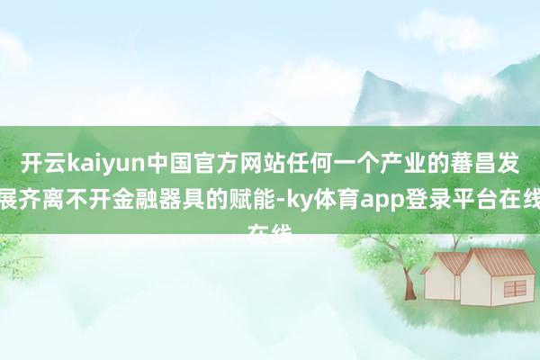 开云kaiyun中国官方网站任何一个产业的蕃昌发展齐离不开金融器具的赋能-ky体育app登录平台在线
