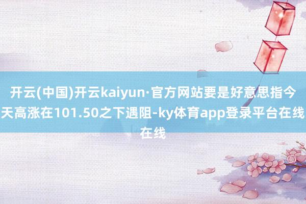 开云(中国)开云kaiyun·官方网站要是好意思指今天高涨在101.50之下遇阻-ky体育app登录平台在线