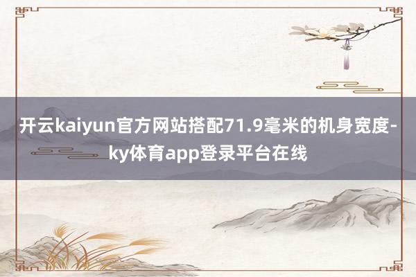 开云kaiyun官方网站搭配71.9毫米的机身宽度-ky体育app登录平台在线