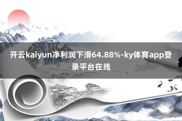 开云kaiyun净利润下滑64.88%-ky体育app登录平台在线