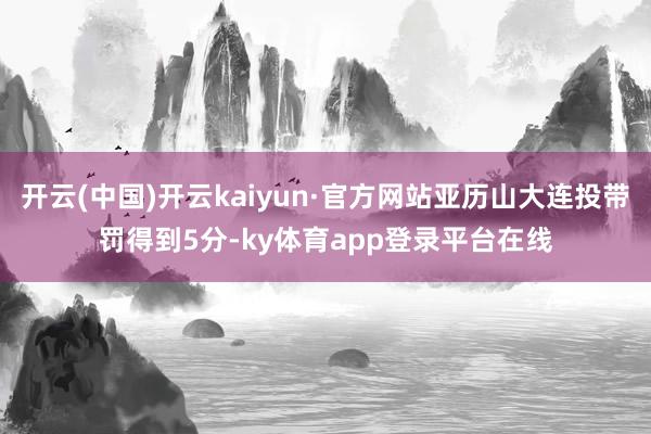 开云(中国)开云kaiyun·官方网站亚历山大连投带罚得到5分-ky体育app登录平台在线