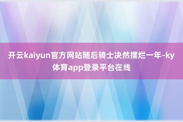 开云kaiyun官方网站随后骑士决然摆烂一年-ky体育app登录平台在线