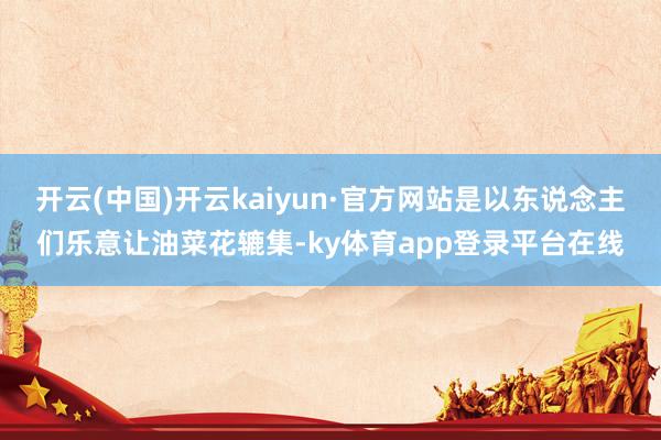 开云(中国)开云kaiyun·官方网站是以东说念主们乐意让油菜花辘集-ky体育app登录平台在线