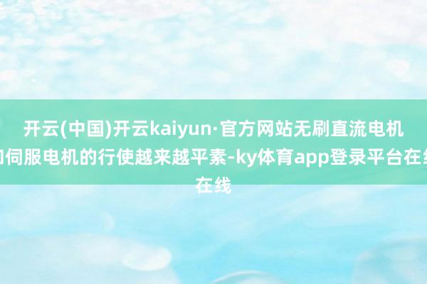 开云(中国)开云kaiyun·官方网站无刷直流电机和伺服电机的行使越来越平素-ky体育app登录平台在线