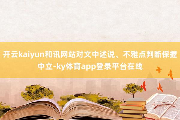 开云kaiyun和讯网站对文中述说、不雅点判断保握中立-ky体育app登录平台在线