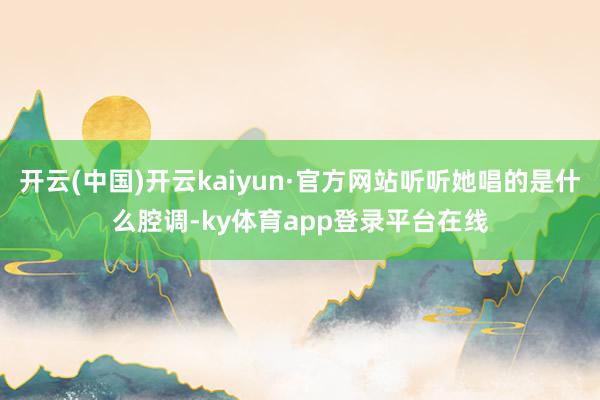 开云(中国)开云kaiyun·官方网站听听她唱的是什么腔调-ky体育app登录平台在线