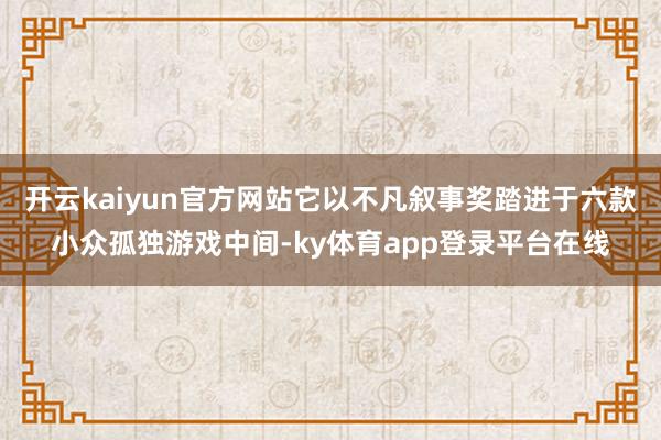 开云kaiyun官方网站它以不凡叙事奖踏进于六款小众孤独游戏中间-ky体育app登录平台在线