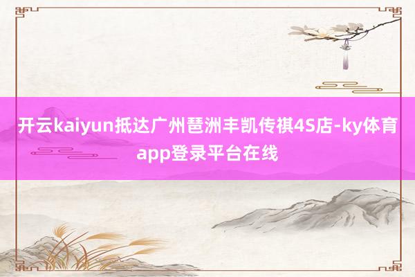 开云kaiyun抵达广州琶洲丰凯传祺4S店-ky体育app登录平台在线
