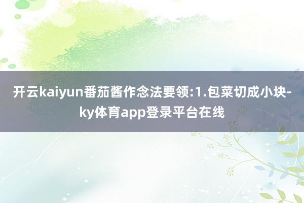 开云kaiyun番茄酱作念法要领:1.包菜切成小块-ky体育app登录平台在线