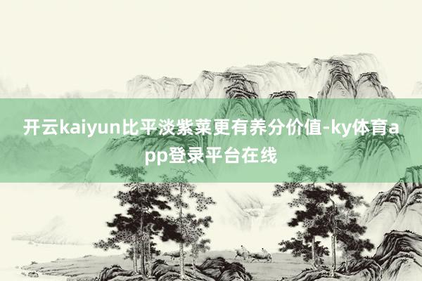 开云kaiyun比平淡紫菜更有养分价值-ky体育app登录平台在线