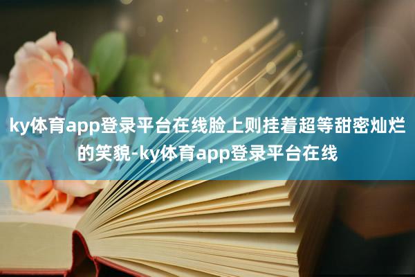 ky体育app登录平台在线脸上则挂着超等甜密灿烂的笑貌-ky体育app登录平台在线