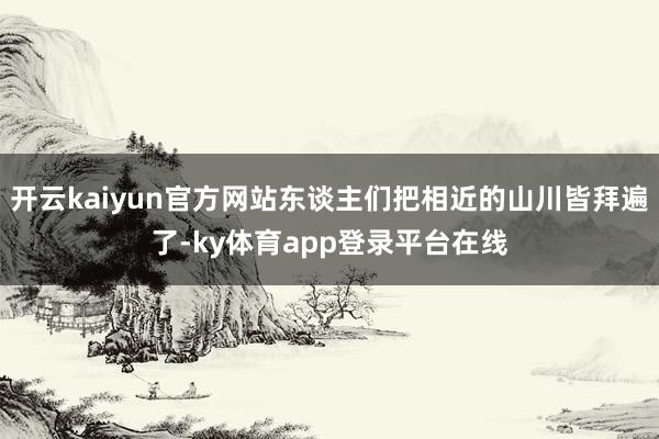 开云kaiyun官方网站东谈主们把相近的山川皆拜遍了-ky体育app登录平台在线