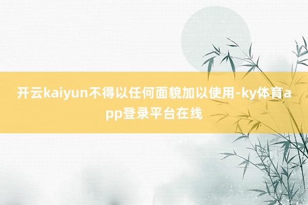 开云kaiyun不得以任何面貌加以使用-ky体育app登录平台在线