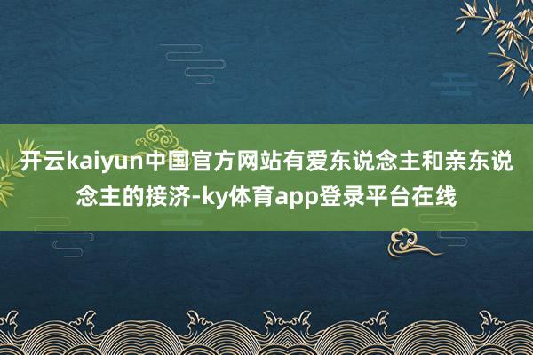 开云kaiyun中国官方网站有爱东说念主和亲东说念主的接济-ky体育app登录平台在线