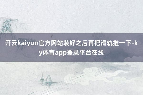 开云kaiyun官方网站装好之后再把滑轨推一下-ky体育app登录平台在线