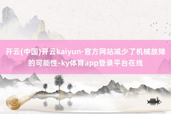 开云(中国)开云kaiyun·官方网站减少了机械故障的可能性-ky体育app登录平台在线