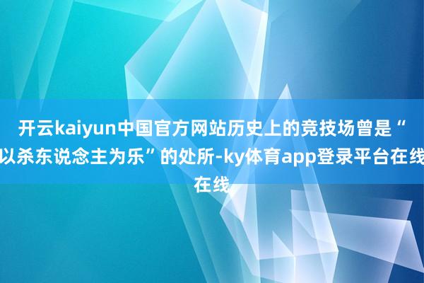 开云kaiyun中国官方网站历史上的竞技场曾是“以杀东说念主为乐”的处所-ky体育app登录平台在线