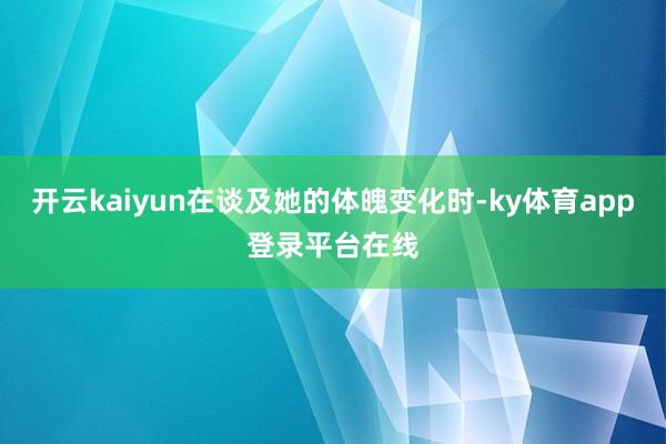 开云kaiyun在谈及她的体魄变化时-ky体育app登录平台在线