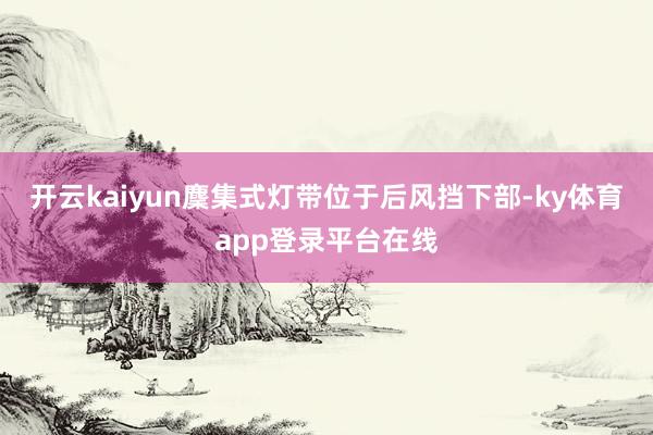 开云kaiyun麇集式灯带位于后风挡下部-ky体育app登录平台在线