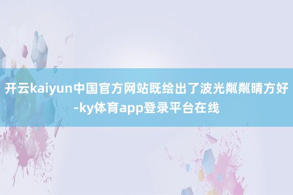 开云kaiyun中国官方网站既绘出了波光粼粼晴方好-ky体育app登录平台在线