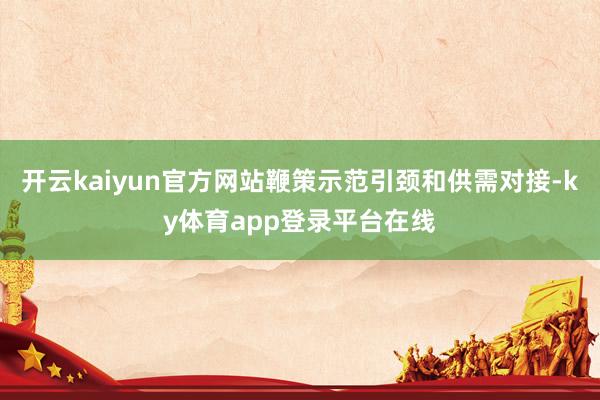 开云kaiyun官方网站鞭策示范引颈和供需对接-ky体育app登录平台在线