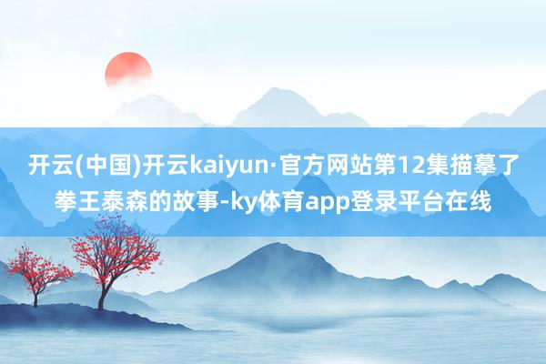 开云(中国)开云kaiyun·官方网站第12集描摹了拳王泰森的故事-ky体育app登录平台在线