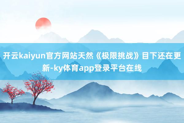 开云kaiyun官方网站天然《极限挑战》目下还在更新-ky体育app登录平台在线