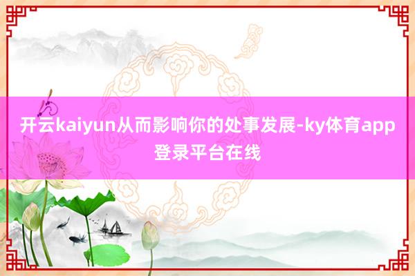 开云kaiyun从而影响你的处事发展-ky体育app登录平台在线