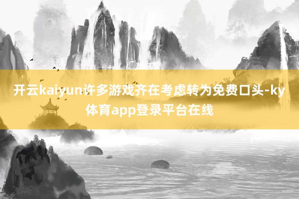 开云kaiyun许多游戏齐在考虑转为免费口头-ky体育app登录平台在线