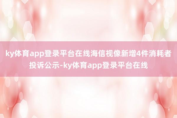 ky体育app登录平台在线海信视像新增4件消耗者投诉公示-ky体育app登录平台在线