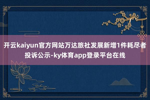 开云kaiyun官方网站万达旅社发展新增1件耗尽者投诉公示-ky体育app登录平台在线