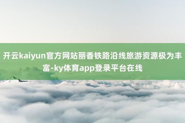 开云kaiyun官方网站丽香铁路沿线旅游资源极为丰富-ky体育app登录平台在线
