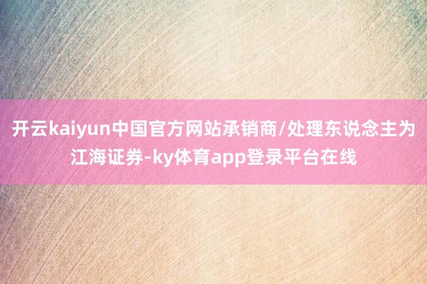 开云kaiyun中国官方网站承销商/处理东说念主为江海证券-ky体育app登录平台在线